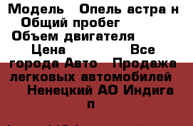  › Модель ­ Опель астра н › Общий пробег ­ 49 000 › Объем двигателя ­ 115 › Цена ­ 410 000 - Все города Авто » Продажа легковых автомобилей   . Ненецкий АО,Индига п.